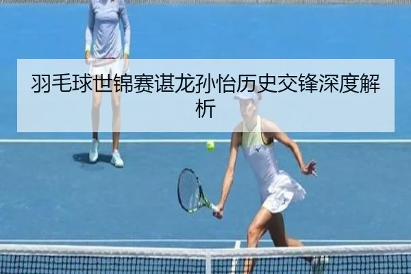 羽毛球世锦赛谌龙孙怡历史交锋深度解析